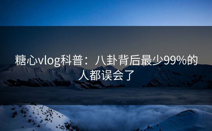 糖心vlog科普:八卦背后最少99%的人都误会了 糖心vlog科普:八卦背后最少99%的人都误会了