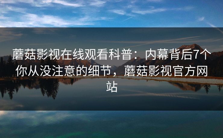 蘑菇影视在线观看科普:内幕背后7个你从没注意的细节,蘑菇影视官方网站 蘑菇影视在线观看科普:内幕背后7个你从没注意的细节,蘑菇影视官方网站