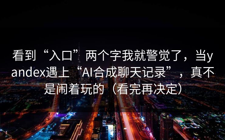 看到“入口”两个字我就警觉了，当yandex遇上“AI合成聊天记录”，真不是闹着玩的（看完再决定）