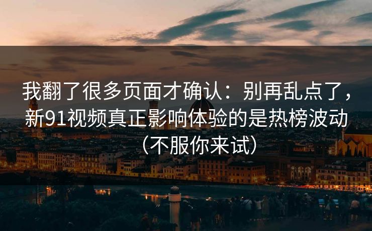 我翻了很多页面才确认：别再乱点了，新91视频真正影响体验的是热榜波动（不服你来试）