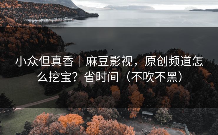 小众但真香｜麻豆影视，原创频道怎么挖宝？省时间（不吹不黑）