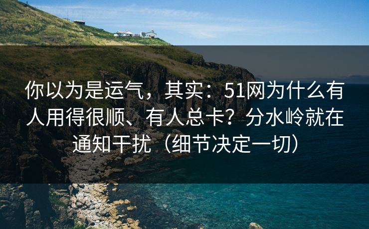 你以为是运气,其实:51网为什么有人用得很顺、有人总卡?分水岭就在通知干扰(细节决定一切) 你以为是运气,其实:51网为什么有人用得很顺、有人总卡?分水岭就在通知干扰(细节决定一切)