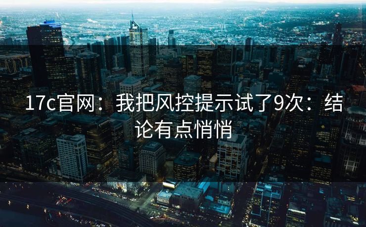 17c官网：我把风控提示试了9次：结论有点悄悄