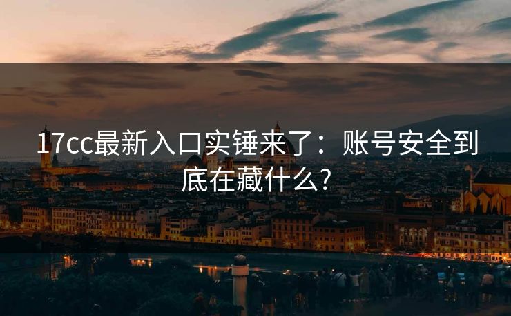 17cc最新入口实锤来了：账号安全到底在藏什么?