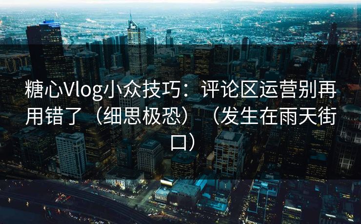 糖心Vlog小众技巧：评论区运营别再用错了（细思极恐）（发生在雨天街口）