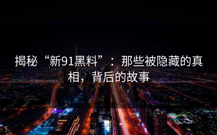 揭秘“新91黑料”：那些被隐藏的真相，背后的故事